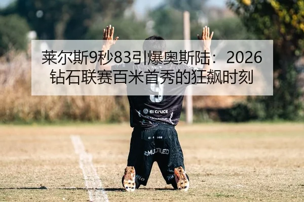 莱尔斯9秒83引爆奥斯陆：2026钻石联赛百米首秀的狂飙时刻